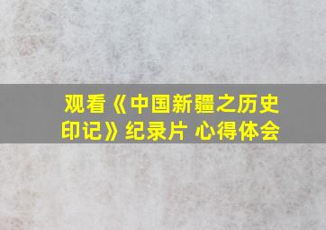 观看《中国新疆之历史印记》纪录片 心得体会